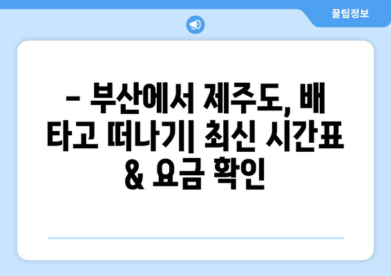 부산-제주도 배편 시간표 & 이코노미 요금 확인| 최신 정보 & 예약 가이드 | 부산, 제주도, 배편, 시간표, 요금, 예약