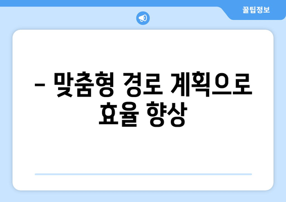 - 맞춤형 경로 계획으로 효율 향상