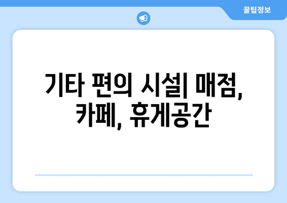 기타 편의 시설| 매점, 카페, 휴게공간