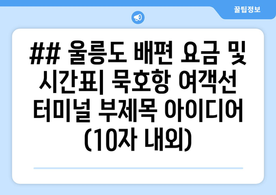 ## 울릉도 배편 요금 및 시간표| 묵호항 여객선 터미널 부제목 아이디어 (10자 내외)