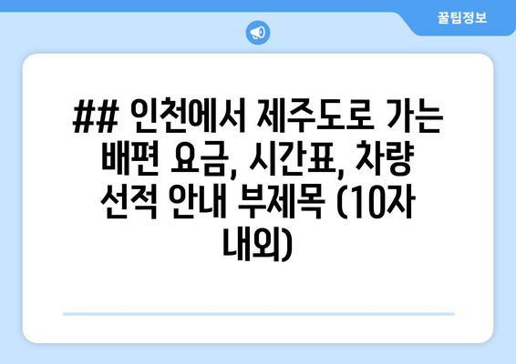 ## 인천에서 제주도로 가는 배편 요금, 시간표, 차량 선적 안내 부제목 (10자 내외)