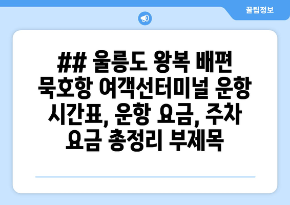 ## 울릉도 왕복 배편 묵호항 여객선터미널 운항 시간표, 운항 요금, 주차 요금 총정리 부제목