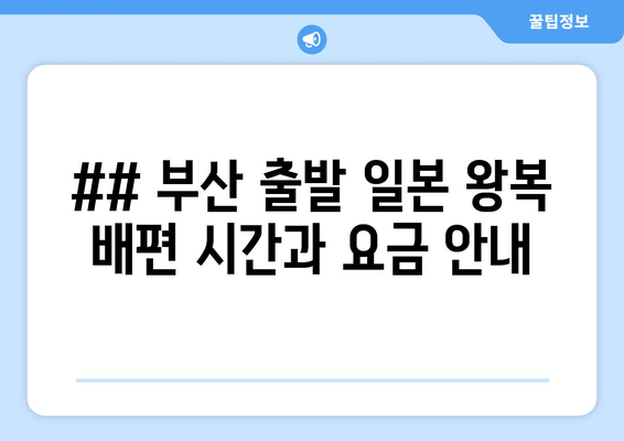 ## 부산 출발 일본 왕복 배편 시간과 요금 안내