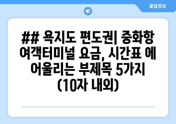 ## 욕지도 편도권| 중화항 여객터미널 요금, 시간표 에 어울리는 부제목 5가지 (10자 내외)