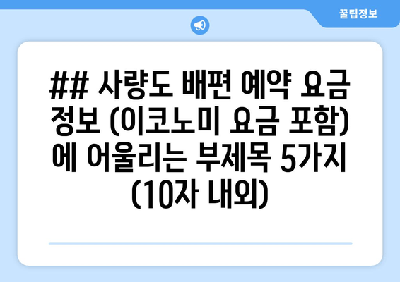 ## 사량도 배편 예약 요금 정보 (이코노미 요금 포함) 에 어울리는 부제목 5가지 (10자 내외)