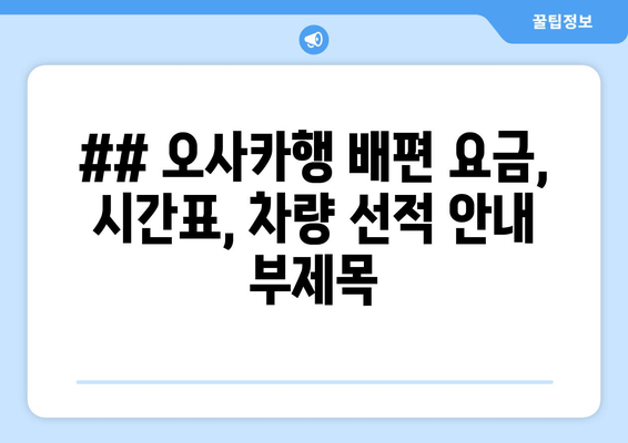 ## 오사카행 배편 요금, 시간표, 차량 선적 안내 부제목