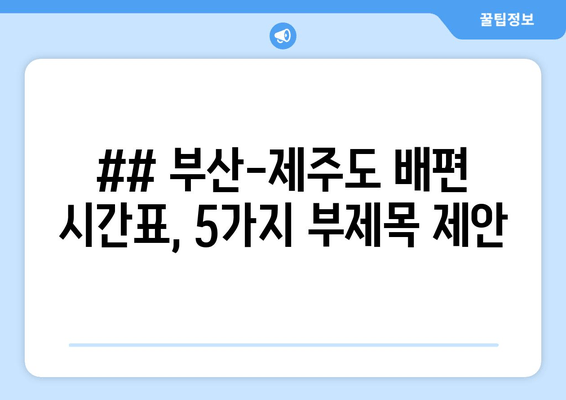 ## 부산-제주도 배편 시간표, 5가지 부제목 제안