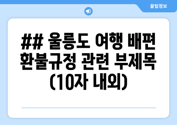 ## 울릉도 여행 배편 환불규정 관련 부제목 (10자 내외)