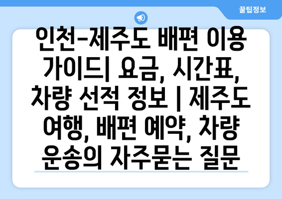 인천-제주도 배편 이용 가이드| 요금, 시간표, 차량 선적 정보 | 제주도 여행, 배편 예약, 차량 운송