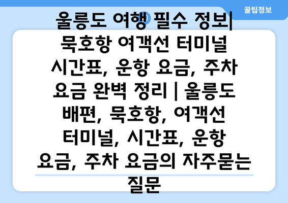 울릉도 여행 필수 정보| 묵호항 여객선 터미널 시간표, 운항 요금, 주차 요금 완벽 정리 | 울릉도 배편, 묵호항, 여객선 터미널, 시간표, 운항 요금, 주차 요금