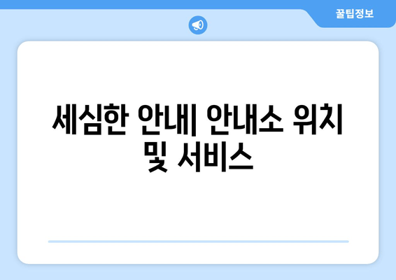 세심한 안내| 안내소 위치 및 서비스