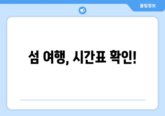 섬 여행, 시간표 확인!