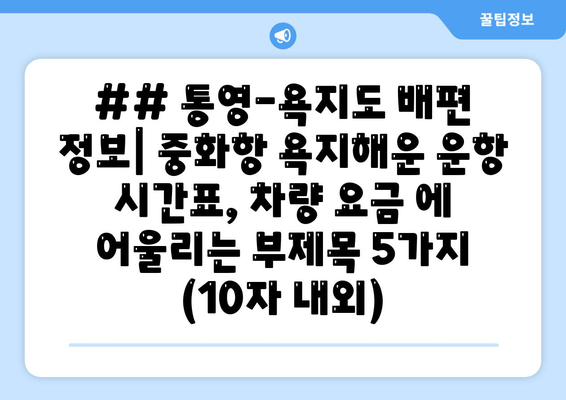 ## 통영-욕지도 배편 정보| 중화항 욕지해운 운항 시간표, 차량 요금 에 어울리는 부제목 5가지 (10자 내외)