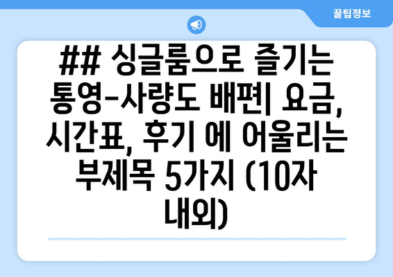 ## 싱글룸으로 즐기는 통영-사량도 배편| 요금, 시간표, 후기 에 어울리는 부제목 5가지 (10자 내외)