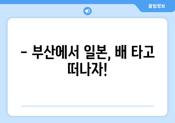 부산 출발 일본 배편 시간 & 요금, 한눈에 확인하세요 | 부산, 일본, 배편, 시간표, 요금, 예약