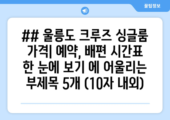 ## 울릉도 크루즈 싱글룸 가격| 예약, 배편 시간표 한 눈에 보기 에 어울리는 부제목 5개 (10자 내외)