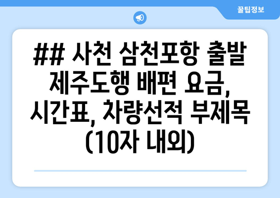 ## 사천 삼천포항 출발 제주도행 배편 요금, 시간표, 차량선적 부제목 (10자 내외)