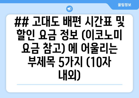 ## 고대도 배편 시간표 및 할인 요금 정보 (이코노미 요금 참고) 에 어울리는 부제목 5가지 (10자 내외)