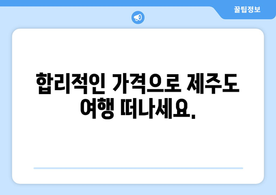 합리적인 가격으로 제주도 여행 떠나세요.