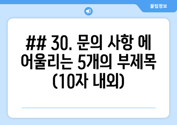 ## 30. 문의 사항 에 어울리는 5개의 부제목 (10자 내외)