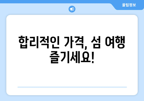 합리적인 가격, 섬 여행 즐기세요!