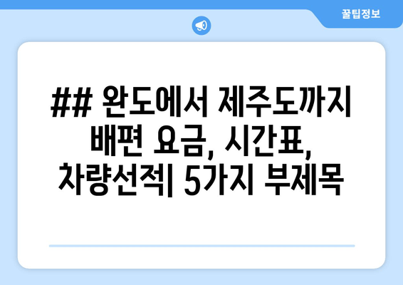 ## 완도에서 제주도까지 배편 요금, 시간표, 차량선적| 5가지 부제목