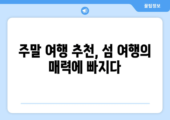 주말 여행 추천, 섬 여행의 매력에 빠지다