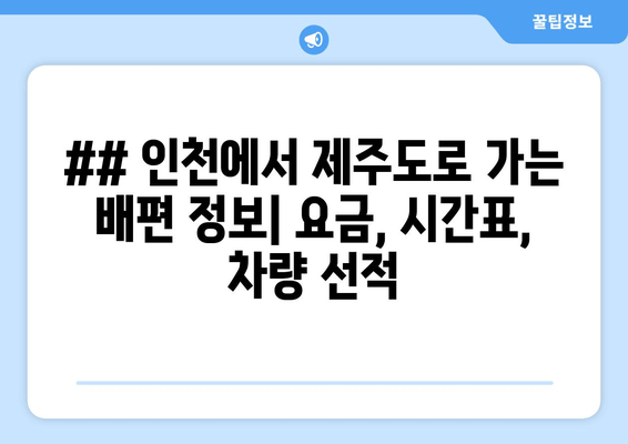 ## 인천에서 제주도로 가는 배편 정보| 요금, 시간표, 차량 선적