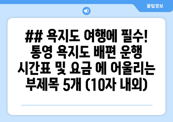 ## 욕지도 여행에 필수! 통영 욕지도 배편 운행 시간표 및 요금 에 어울리는 부제목 5개 (10자 내외)