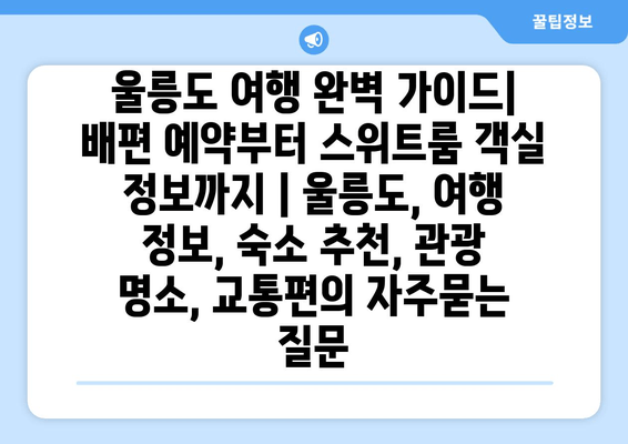 울릉도 여행 완벽 가이드| 배편 예약부터 스위트룸 객실 정보까지 | 울릉도, 여행 정보, 숙소 추천, 관광 명소, 교통편