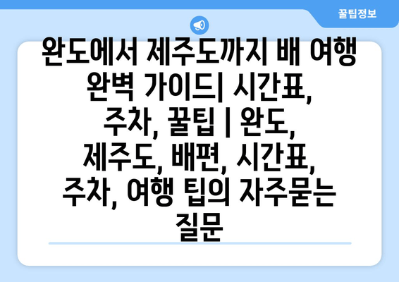 완도에서 제주도까지 배 여행 완벽 가이드| 시간표, 주차, 꿀팁 | 완도, 제주도, 배편, 시간표, 주차, 여행 팁