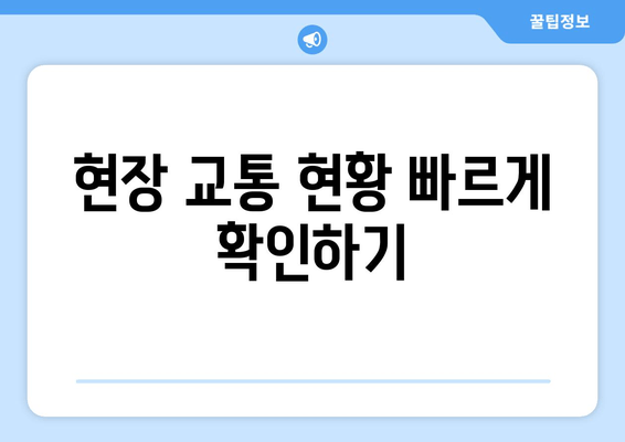 현장 교통 현황 빠르게 확인하기