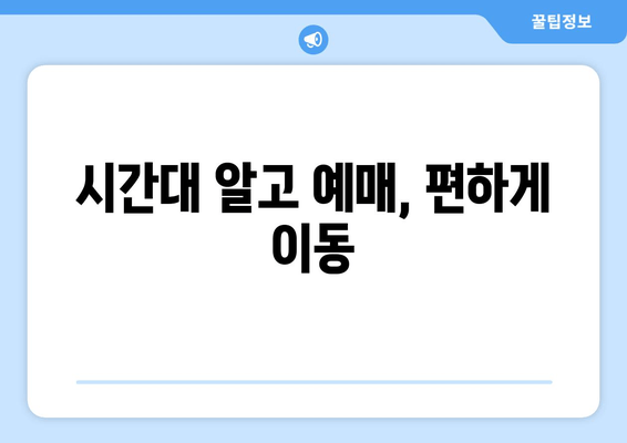 시간대 알고 예매, 편하게 이동