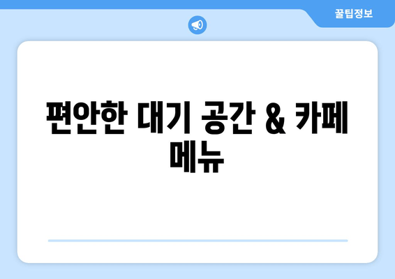 편안한 대기 공간 & 카페 메뉴