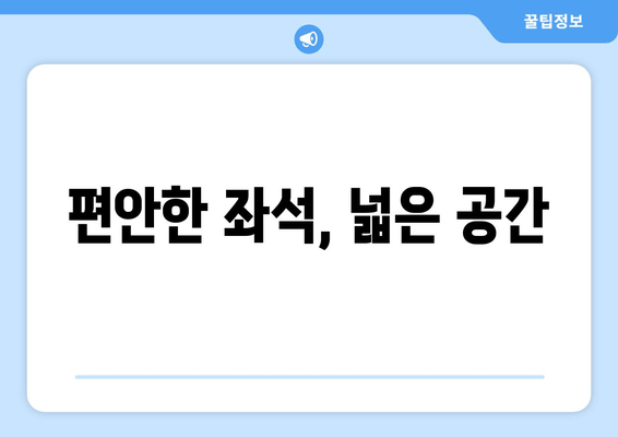 편안한 좌석, 넓은 공간