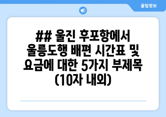 ## 울진 후포항에서 울릉도행 배편 시간표 및 요금에 대한 5가지 부제목 (10자 내외)