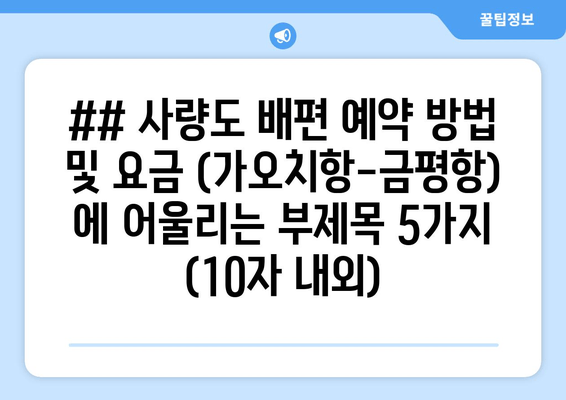 ## 사량도 배편 예약 방법 및 요금 (가오치항-금평항) 에 어울리는 부제목 5가지 (10자 내외)