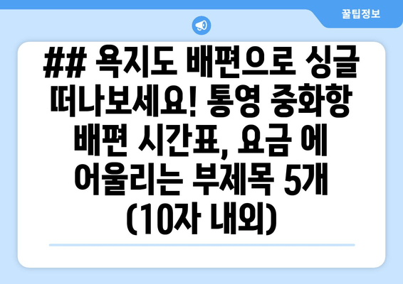 ## 욕지도 배편으로 싱글 떠나보세요! 통영 중화항 배편 시간표, 요금 에 어울리는 부제목 5개 (10자 내외)