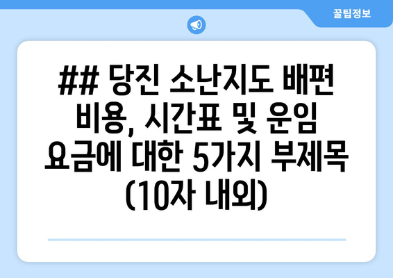 ## 당진 소난지도 배편 비용, 시간표 및 운임 요금에 대한 5가지 부제목 (10자 내외)