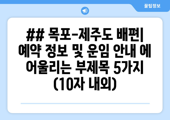 ## 목포-제주도 배편| 예약 정보 및 운임 안내 에 어울리는 부제목 5가지 (10자 내외)