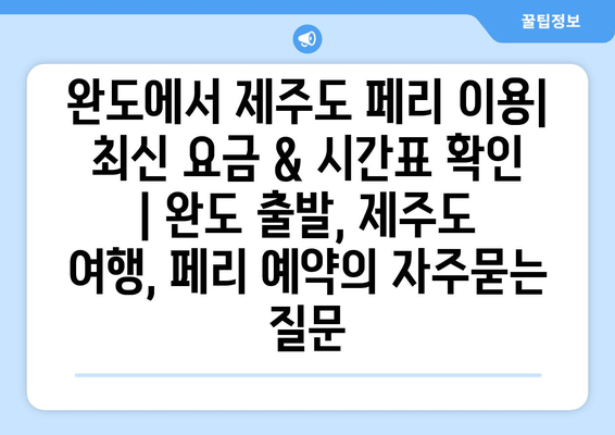 완도에서 제주도 페리 이용| 최신 요금 & 시간표 확인 | 완도 출발, 제주도 여행, 페리 예약