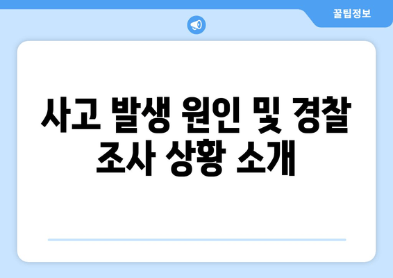 사고 발생 원인 및 경찰 조사 상황 소개