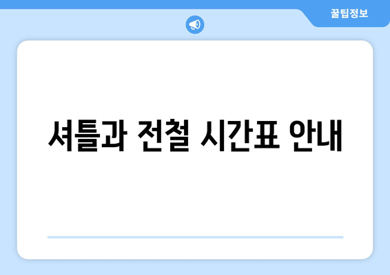 셔틀과 전철 시간표 안내