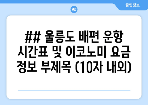 ## 울릉도 배편 운항 시간표 및 이코노미 요금 정보 부제목 (10자 내외)