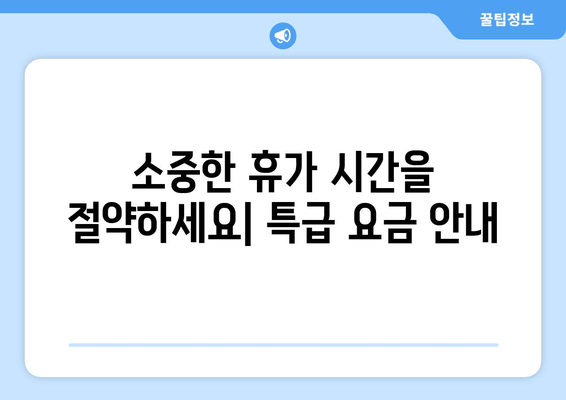 소중한 휴가 시간을 절약하세요| 특급 요금 안내