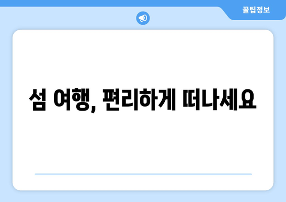 섬 여행, 편리하게 떠나세요