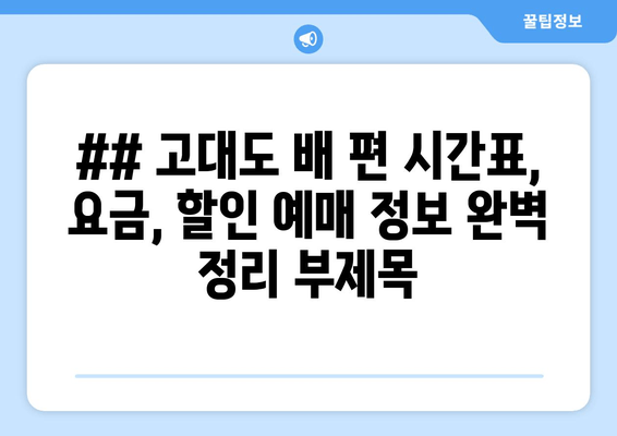 ## 고대도 배 편 시간표, 요금, 할인 예매 정보 완벽 정리 부제목