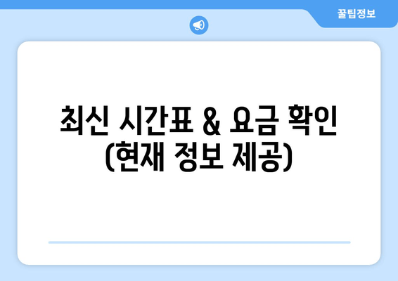 최신 시간표 & 요금 확인 (현재 정보 제공)