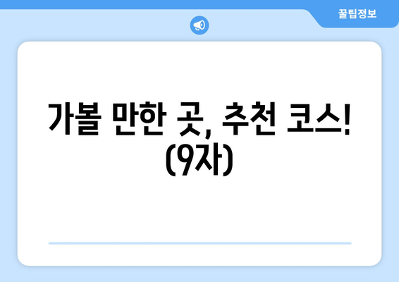 가볼 만한 곳, 추천 코스! (9자)