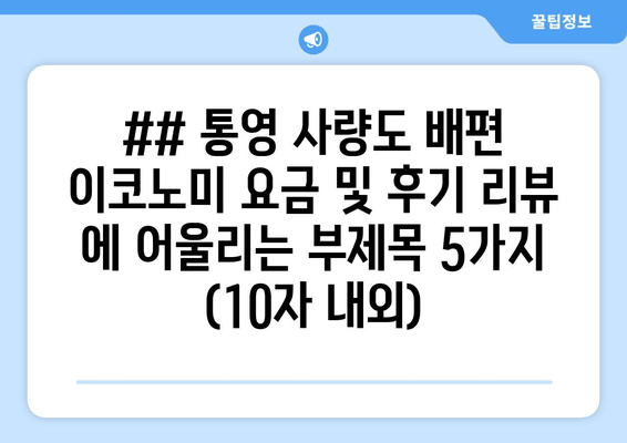 ## 통영 사량도 배편 이코노미 요금 및 후기 리뷰 에 어울리는 부제목 5가지 (10자 내외)
